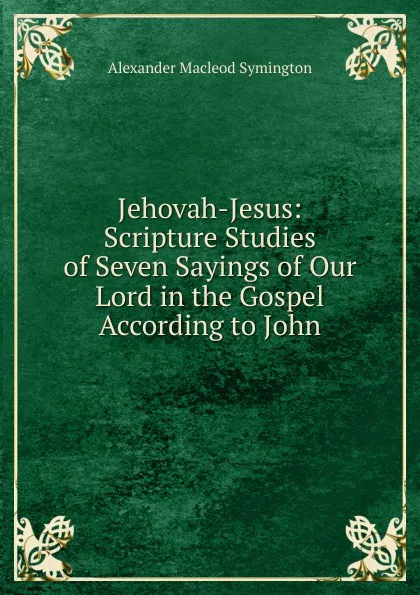 Обложка книги Jehovah-Jesus: Scripture Studies of Seven Sayings of Our Lord in the Gospel According to John, Alexander Macleod Symington