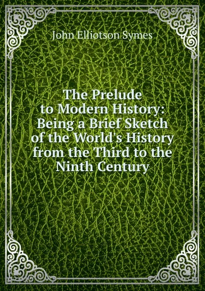 Обложка книги The Prelude to Modern History: Being a Brief Sketch of the World.s History from the Third to the Ninth Century, John Elliotson Symes