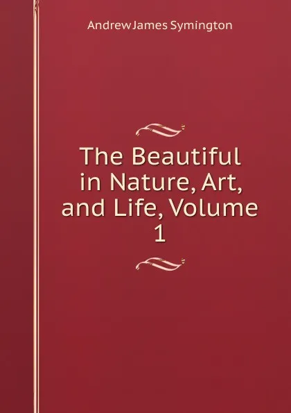 Обложка книги The Beautiful in Nature, Art, and Life, Volume 1, Andrew James Symington
