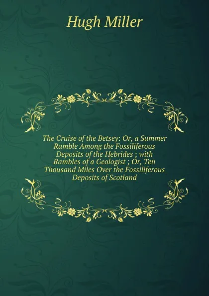 Обложка книги The Cruise of the Betsey: Or, a Summer Ramble Among the Fossiliferous Deposits of the Hebrides ; with Rambles of a Geologist ; Or, Ten Thousand Miles Over the Fossiliferous Deposits of Scotland, Hugh Miller