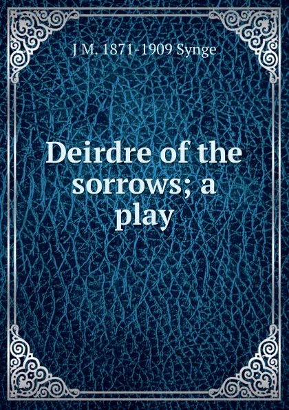 Обложка книги Deirdre of the sorrows; a play, J M. 1871-1909 Synge