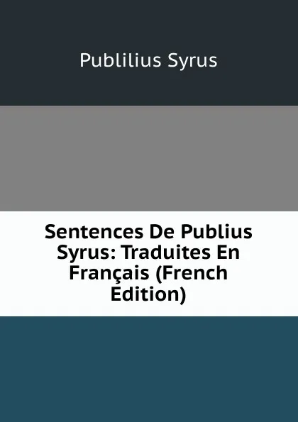 Обложка книги Sentences De Publius Syrus: Traduites En Francais (French Edition), Publilius Syrus