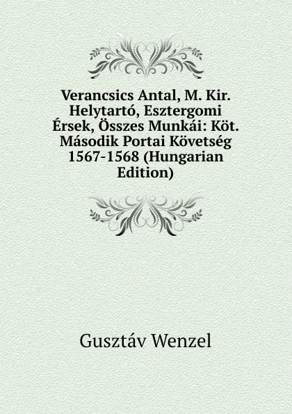 Обложка книги Verancsics Antal, M. Kir. Helytarto, Esztergomi Ersek, Osszes Munkai: Kot. Masodik Portai Kovetseg 1567-1568 (Hungarian Edition), Gusztáv Wenzel