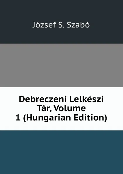 Обложка книги Debreczeni Lelkeszi Tar, Volume 1 (Hungarian Edition), József S. Szabó