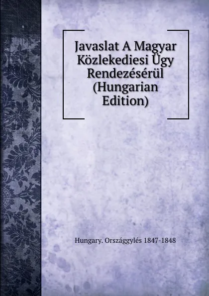 Обложка книги Javaslat A Magyar Kozlekediesi Ugy Rendezeserul (Hungarian Edition), Hungary. Országgylés 1847-1848