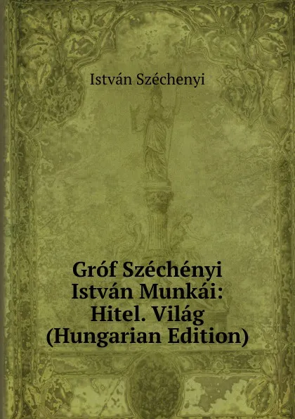 Обложка книги Grof Szechenyi Istvan Munkai: Hitel. Vilag (Hungarian Edition), István Széchenyi