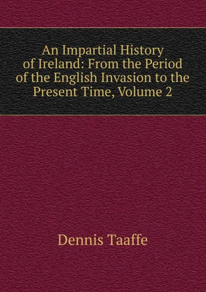 Обложка книги An Impartial History of Ireland: From the Period of the English Invasion to the Present Time, Volume 2, Dennis Taaffe