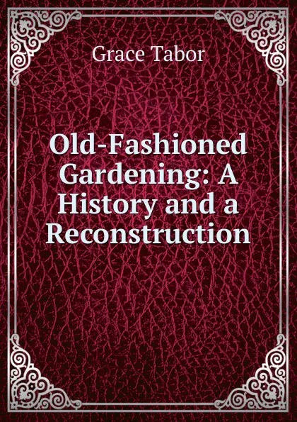 Обложка книги Old-Fashioned Gardening: A History and a Reconstruction, Grace Tabor