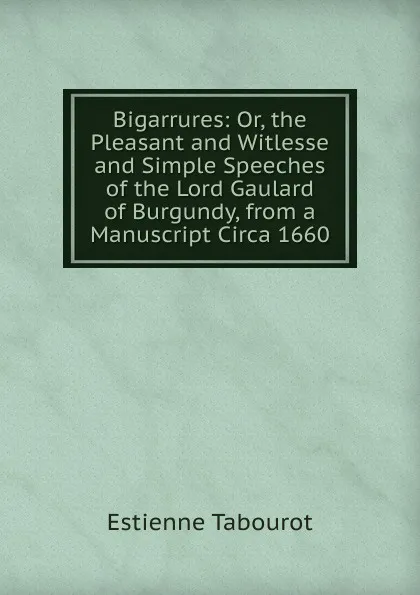 Обложка книги Bigarrures: Or, the Pleasant and Witlesse and Simple Speeches of the Lord Gaulard of Burgundy, from a Manuscript Circa 1660, Estienne Tabourot