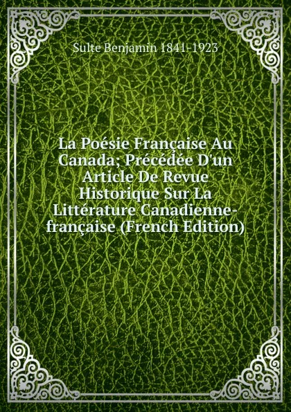 Обложка книги La Poesie Francaise Au Canada; Precedee D.un Article De Revue Historique Sur La Litterature Canadienne-francaise (French Edition), Sulte Benjamin 1841-1923