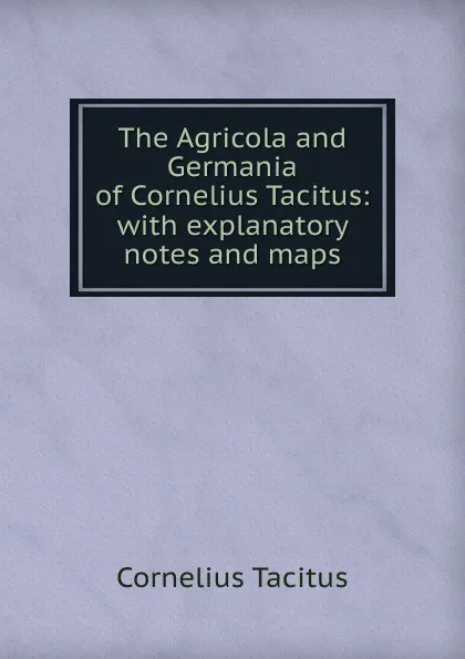 Обложка книги The Agricola and Germania of Cornelius Tacitus: with explanatory notes and maps, Tacitus Cornelius