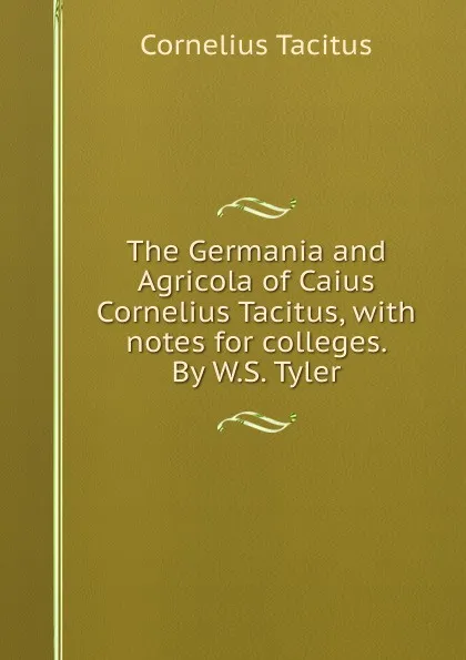 Обложка книги The Germania and Agricola of Caius Cornelius Tacitus, with notes for colleges. By W.S. Tyler, Tacitus Cornelius