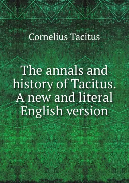 Обложка книги The annals and history of Tacitus. A new and literal English version, Tacitus Cornelius