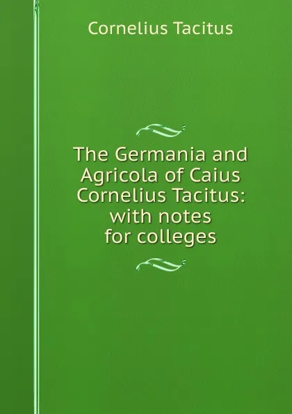 Обложка книги The Germania and Agricola of Caius Cornelius Tacitus: with notes for colleges, Tacitus Cornelius