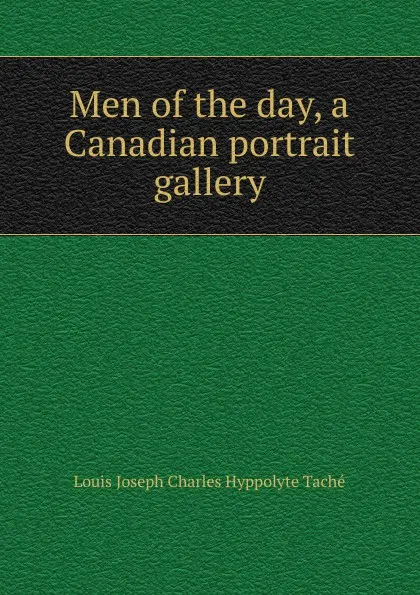 Обложка книги Men of the day, a Canadian portrait gallery, Louis Joseph Charles Hyppolyte Taché