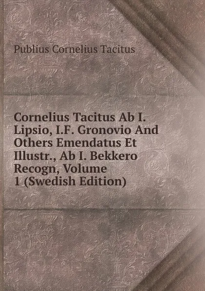 Обложка книги Cornelius Tacitus Ab I. Lipsio, I.F. Gronovio And Others Emendatus Et Illustr., Ab I. Bekkero Recogn, Volume 1 (Swedish Edition), Tacitus Cornelius