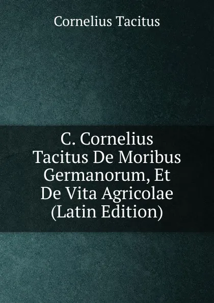 Обложка книги C. Cornelius Tacitus De Moribus Germanorum, Et De Vita Agricolae (Latin Edition), Tacitus Cornelius