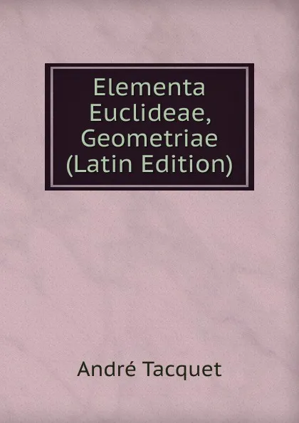 Обложка книги Elementa Euclideae, Geometriae (Latin Edition), André Tacquet