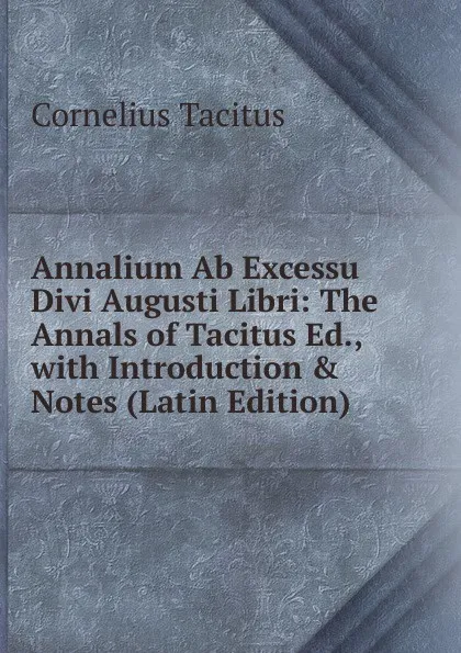 Обложка книги Annalium Ab Excessu Divi Augusti Libri: The Annals of Tacitus Ed., with Introduction . Notes (Latin Edition), Tacitus Cornelius