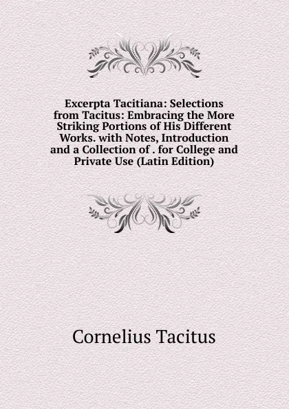 Обложка книги Excerpta Tacitiana: Selections from Tacitus: Embracing the More Striking Portions of His Different Works. with Notes, Introduction and a Collection of . for College and Private Use (Latin Edition), Tacitus Cornelius