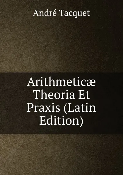 Обложка книги Arithmeticae Theoria Et Praxis (Latin Edition), André Tacquet