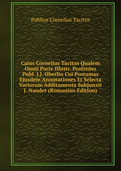 Обложка книги Caius Cornelius Tacitus Qualem Omni Parte Illustr. Postremo Publ. J.J. Oberlin Cui Postumas Ejusdem Annotationes Et Selecta Variorum Additamenta Subjunxit J. Naudet (Romanian Edition), Tacitus Cornelius