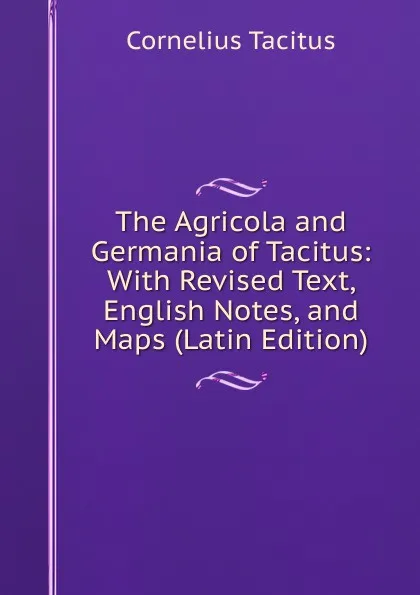 Обложка книги The Agricola and Germania of Tacitus: With Revised Text, English Notes, and Maps (Latin Edition), Tacitus Cornelius