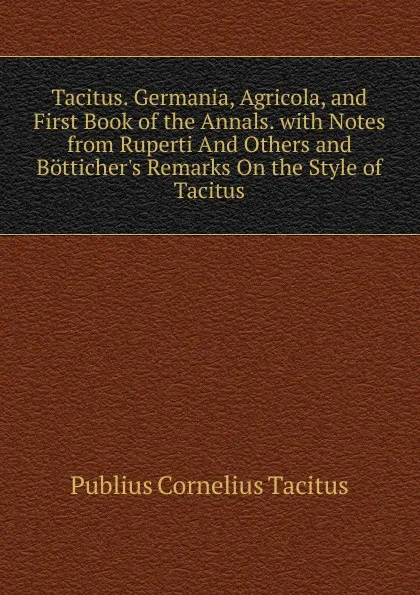 Обложка книги Tacitus. Germania, Agricola, and First Book of the Annals. with Notes from Ruperti And Others and Botticher.s Remarks On the Style of Tacitus, Tacitus Cornelius