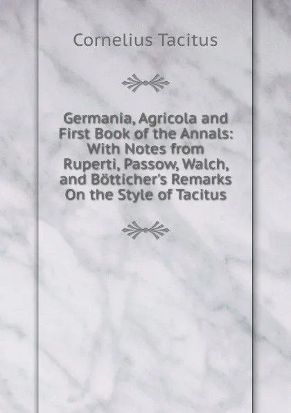 Обложка книги Germania, Agricola and First Book of the Annals: With Notes from Ruperti, Passow, Walch, and Botticher.s Remarks On the Style of Tacitus, Tacitus Cornelius