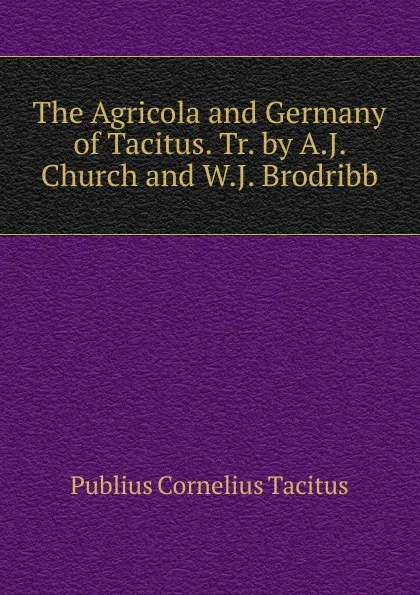 Обложка книги The Agricola and Germany of Tacitus. Tr. by A.J. Church and W.J. Brodribb, Tacitus Cornelius