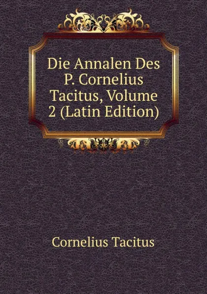 Обложка книги Die Annalen Des P. Cornelius Tacitus, Volume 2 (Latin Edition), Tacitus Cornelius