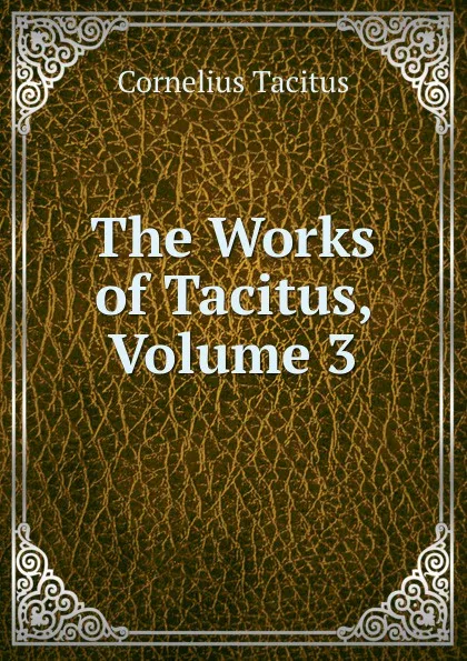 Обложка книги The Works of Tacitus, Volume 3, Tacitus Cornelius