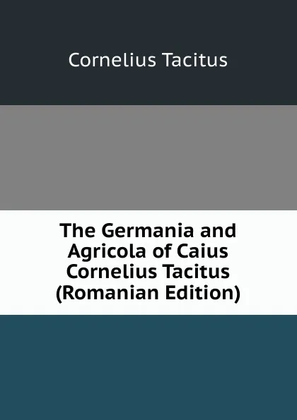 Обложка книги The Germania and Agricola of Caius Cornelius Tacitus (Romanian Edition), Tacitus Cornelius