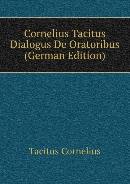 Обложка книги Cornelius Tacitus Dialogus De Oratoribus (German Edition), Tacitus Cornelius