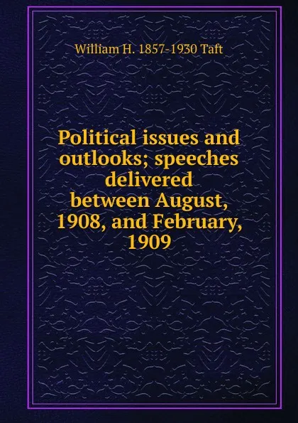 Обложка книги Political issues and outlooks; speeches delivered between August, 1908, and February, 1909, William H. Taft