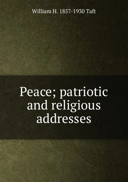 Обложка книги Peace; patriotic and religious addresses, William H. Taft