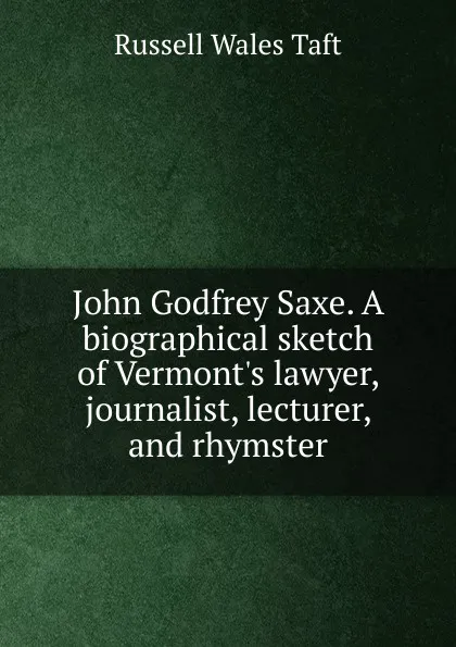 Обложка книги John Godfrey Saxe. A biographical sketch of Vermont.s lawyer, journalist, lecturer, and rhymster, Russell Wales Taft