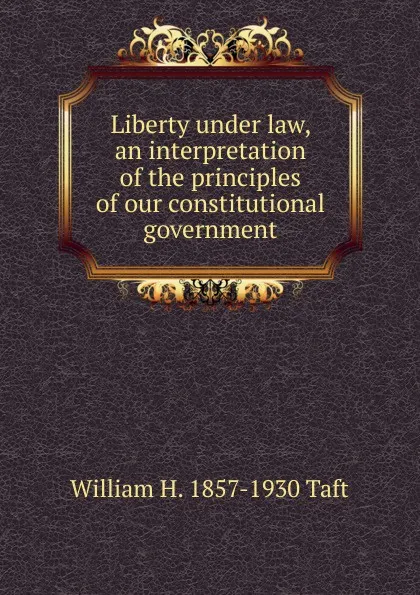 Обложка книги Liberty under law, an interpretation of the principles of our constitutional government, William H. Taft