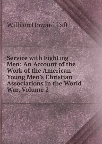 Обложка книги Service with Fighting Men: An Account of the Work of the American Young Men.s Christian Associations in the World War, Volume 2, William H. Taft