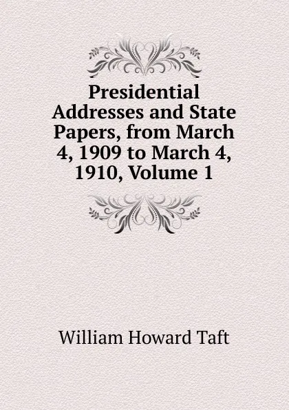 Обложка книги Presidential Addresses and State Papers, from March 4, 1909 to March 4, 1910, Volume 1, William H. Taft