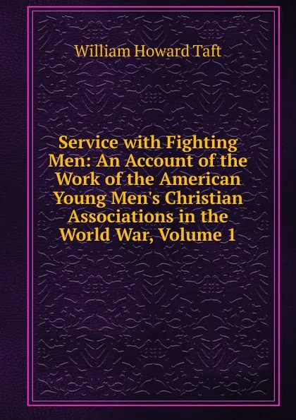 Обложка книги Service with Fighting Men: An Account of the Work of the American Young Men.s Christian Associations in the World War, Volume 1, William H. Taft