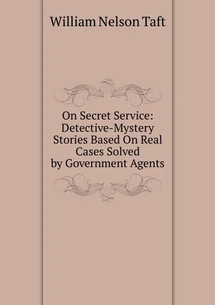 Обложка книги On Secret Service: Detective-Mystery Stories Based On Real Cases Solved by Government Agents, William Nelson Taft