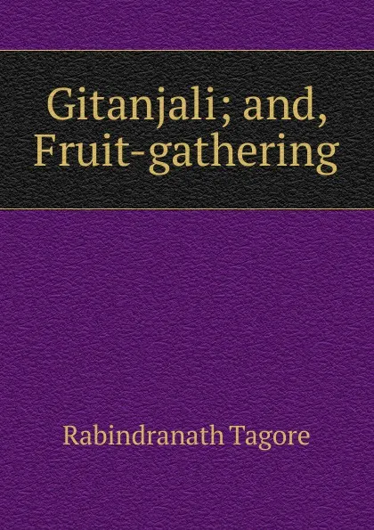 Обложка книги Gitanjali; and, Fruit-gathering, Rabindranath Tagore