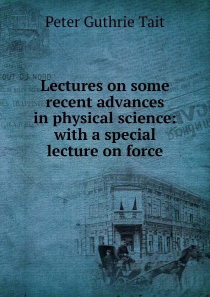 Обложка книги Lectures on some recent advances in physical science: with a special lecture on force, Peter Guthrie Tait
