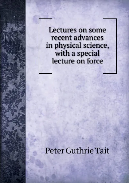 Обложка книги Lectures on some recent advances in physical science, with a special lecture on force, Peter Guthrie Tait