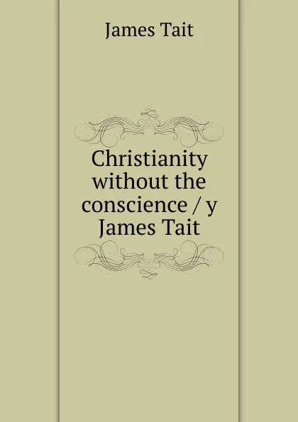 Обложка книги Christianity without the conscience / y James Tait, James Tait