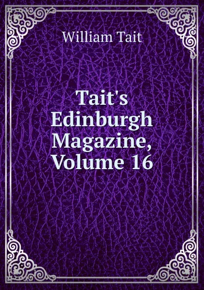 Обложка книги Tait.s Edinburgh Magazine, Volume 16, William Tait