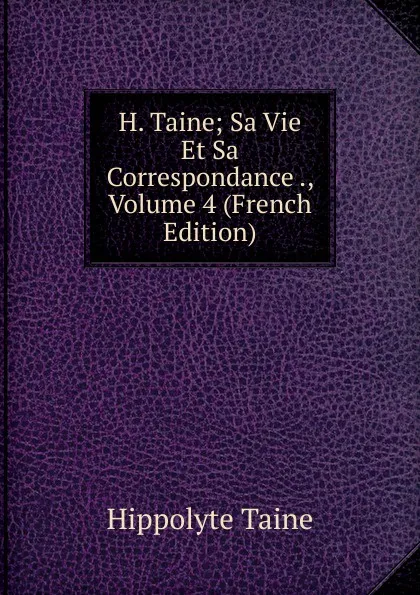 Обложка книги H. Taine; Sa Vie Et Sa Correspondance ., Volume 4 (French Edition), Taine Hippolyte