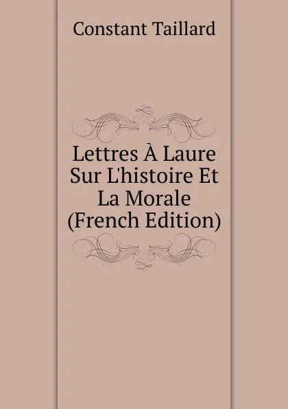 Обложка книги Lettres A Laure Sur L.histoire Et La Morale (French Edition), Constant Taillard