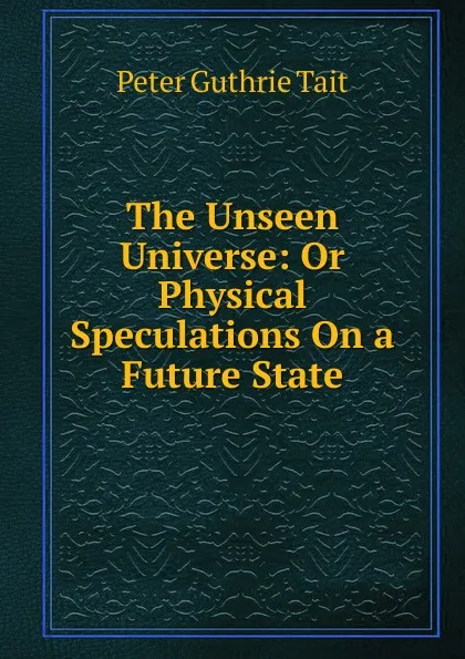 Обложка книги The Unseen Universe: Or Physical Speculations On a Future State, Peter Guthrie Tait